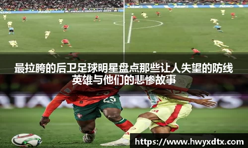 最拉胯的后卫足球明星盘点那些让人失望的防线英雄与他们的悲惨故事