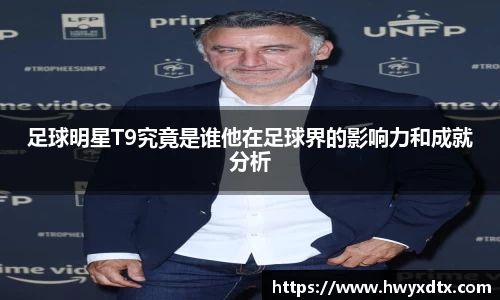 足球明星T9究竟是谁他在足球界的影响力和成就分析