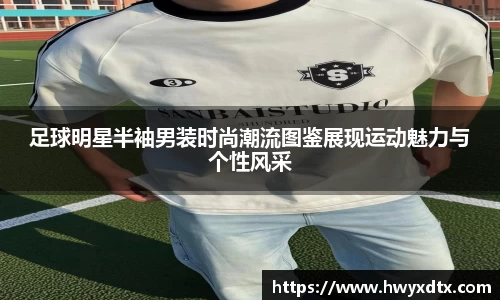 足球明星半袖男装时尚潮流图鉴展现运动魅力与个性风采
