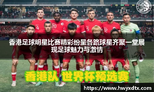 香港足球明星比赛精彩纷呈各路球星齐聚一堂展现足球魅力与激情